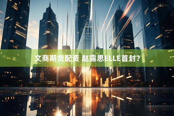 文商期货配资 赵露思ELLE首封？