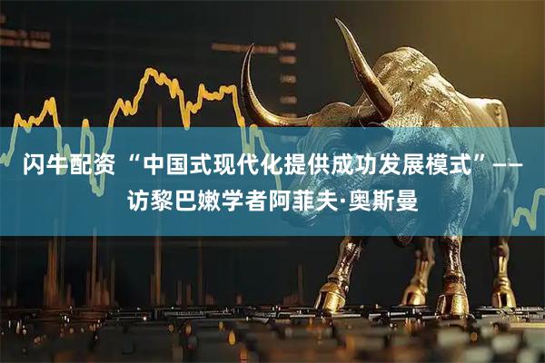 闪牛配资 “中国式现代化提供成功发展模式”——访黎巴嫩学者阿菲夫·奥斯曼