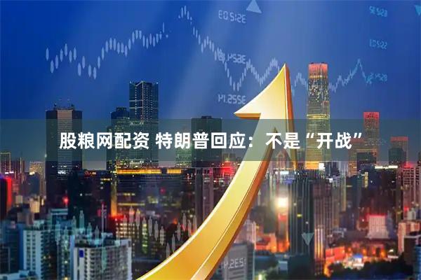 股粮网配资 特朗普回应：不是“开战”