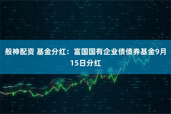 般神配资 基金分红：富国国有企业债债券基金9月15日分红