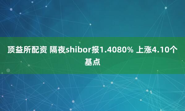 顶益所配资 隔夜shibor报1.4080% 上涨4.10个基点