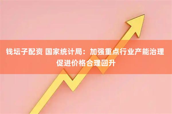 钱坛子配资 国家统计局：加强重点行业产能治理 促进价格合理回升