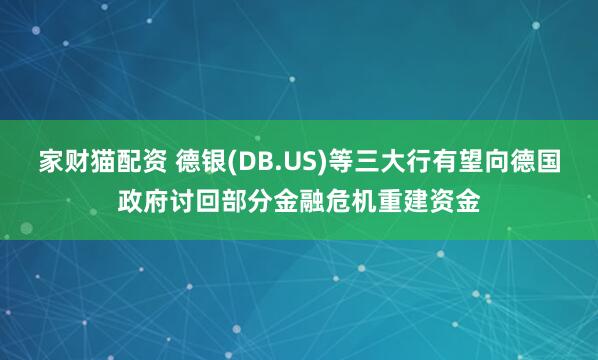 家财猫配资 德银(DB.US)等三大行有望向德国政府讨回部分金融危机重建资金