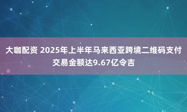 大咖配资 2025年上半年马来西亚跨境二维码支付交易金额达9.67亿令吉