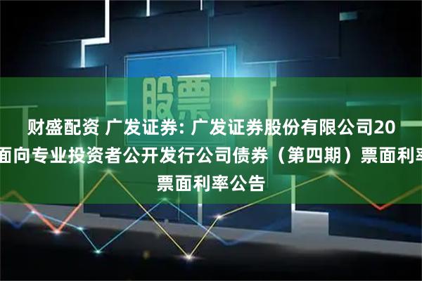 财盛配资 广发证券: 广发证券股份有限公司2025年面向专业投资者公开发行公司债券（第四期）票面利率公告