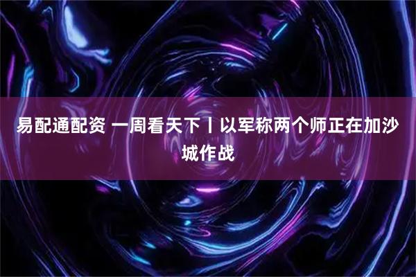 易配通配资 一周看天下丨以军称两个师正在加沙城作战