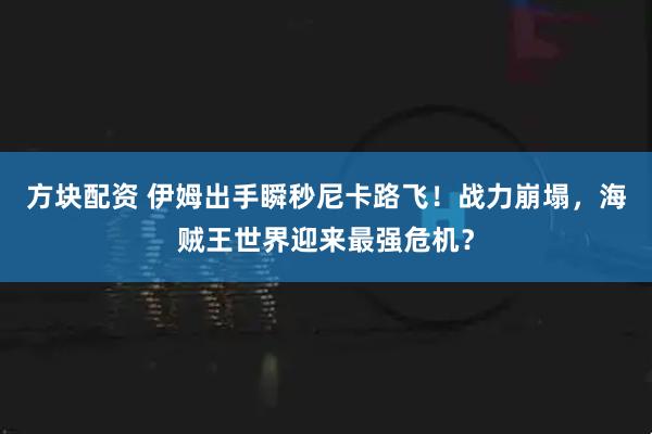 方块配资 伊姆出手瞬秒尼卡路飞！战力崩塌，海贼王世界迎来最强危机？