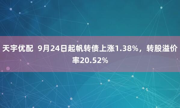 天宇优配  9月24日起帆转债上涨1.38%，转股溢价率20.52%