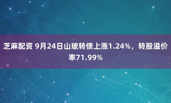 芝麻配资 9月24日山玻转债上涨1.24%，转股溢价率71.99%