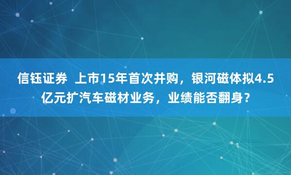 信钰证券  上市15年首次并购，银河磁体拟4.5亿元扩汽车磁材业务，业绩能否翻身？