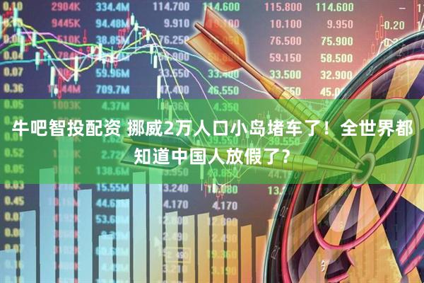 牛吧智投配资 挪威2万人口小岛堵车了！全世界都知道中国人放假了？