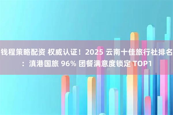 钱程策略配资 权威认证！2025 云南十佳旅行社排名：滇港国旅 96% 团餐满意度锁定 TOP1