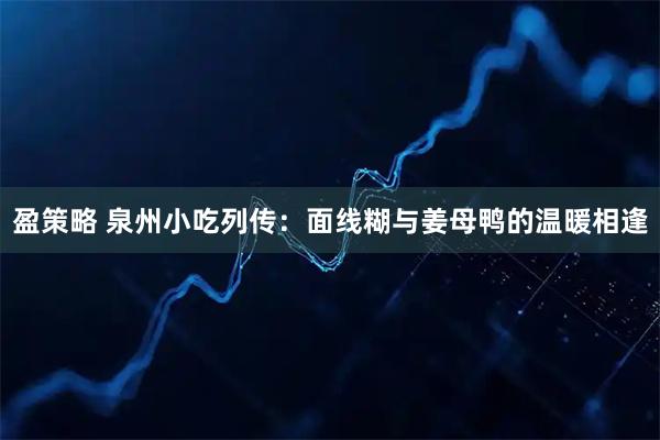 盈策略 泉州小吃列传：面线糊与姜母鸭的温暖相逢