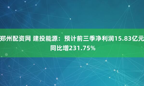 郑州配资网 建投能源：预计前三季净利润15.83亿元 同比增231.75%