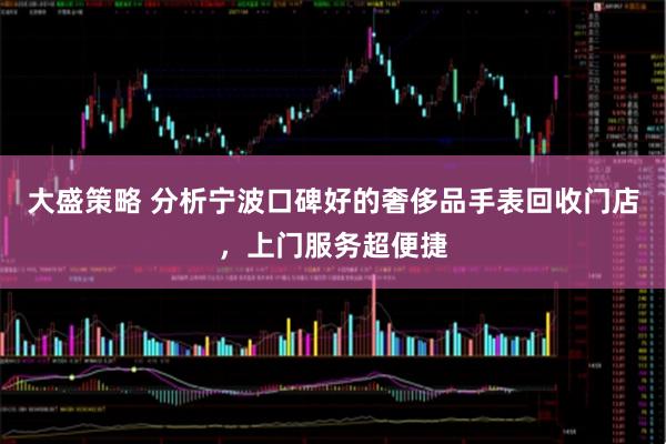 大盛策略 分析宁波口碑好的奢侈品手表回收门店，上门服务超便捷