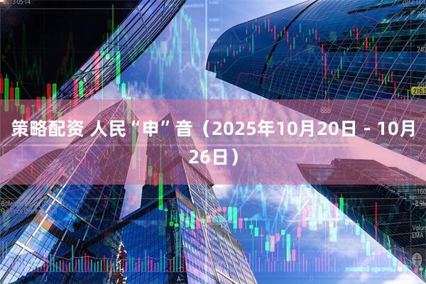 策略配资 人民“申”音（2025年10月20日－10月26日）