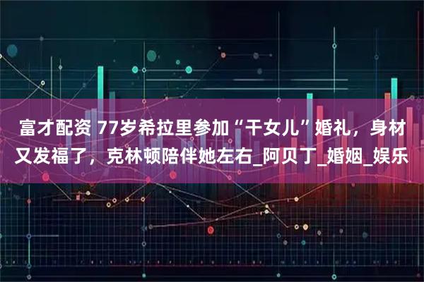 富才配资 77岁希拉里参加“干女儿”婚礼，身材又发福了，克林顿陪伴她左右_阿贝丁_婚姻_娱乐
