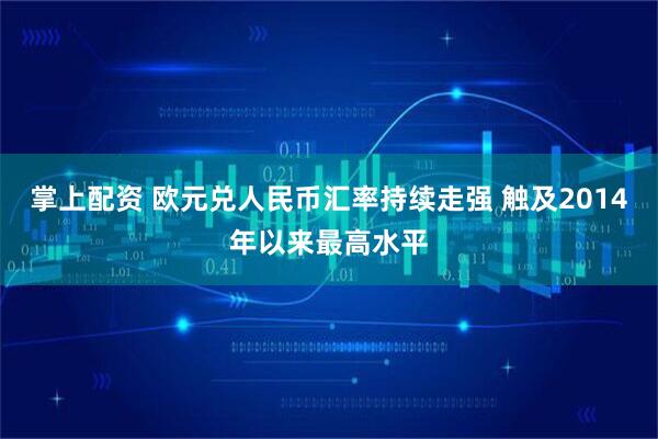 掌上配资 欧元兑人民币汇率持续走强 触及2014年以来最高水平