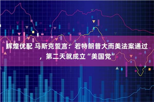 辉煌优配 马斯克誓言：若特朗普大而美法案通过，第二天就成立“美国党”