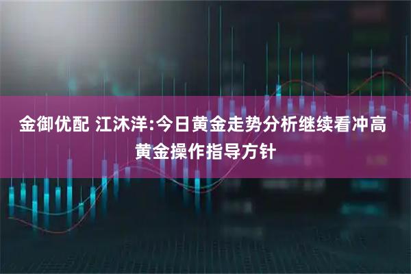 金御优配 江沐洋:今日黄金走势分析继续看冲高 黄金操作指导方针