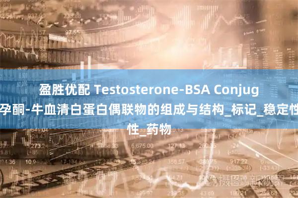 盈胜优配 Testosterone-BSA Conjugate，孕酮-牛血清白蛋白偶联物的组成与结构_标记_稳定性_药物