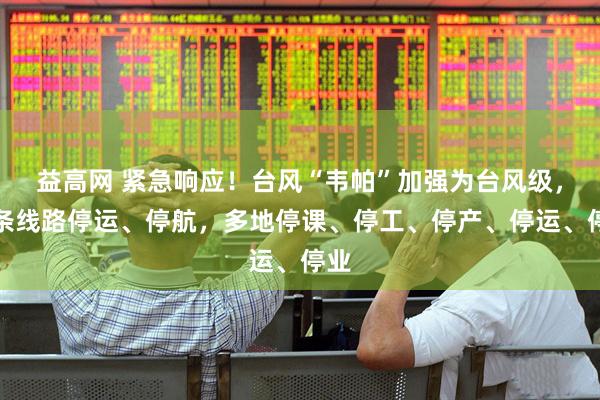 益高网 紧急响应！台风“韦帕”加强为台风级，多条线路停运、停航，多地停课、停工、停产、停运、停业
