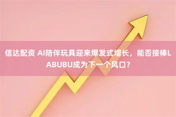 信达配资 AI陪伴玩具迎来爆发式增长，能否接棒LABUBU成为下一个风口？