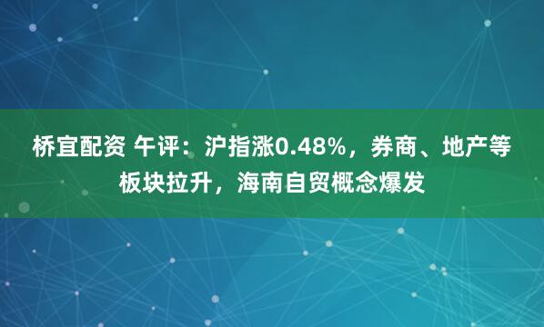 桥宜配资 午评：沪指涨0.48%，券商、地产等板块拉升，海南自贸概念爆发