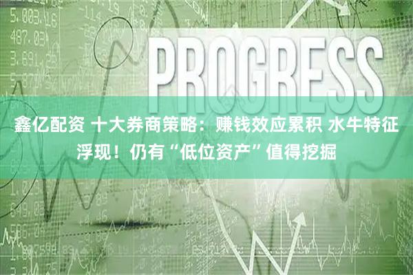 鑫亿配资 十大券商策略：赚钱效应累积 水牛特征浮现！仍有“低位资产”值得挖掘
