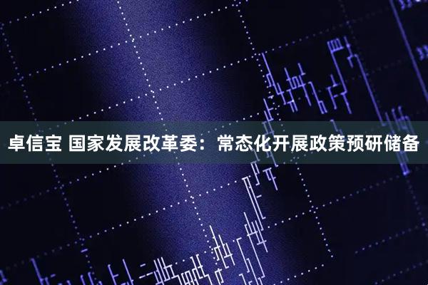 卓信宝 国家发展改革委：常态化开展政策预研储备