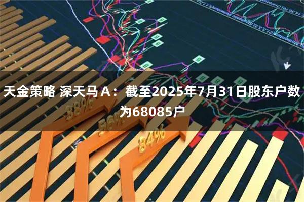 天金策略 深天马Ａ：截至2025年7月31日股东户数为68085户