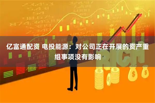 亿富通配资 电投能源：对公司正在开展的资产重组事项没有影响