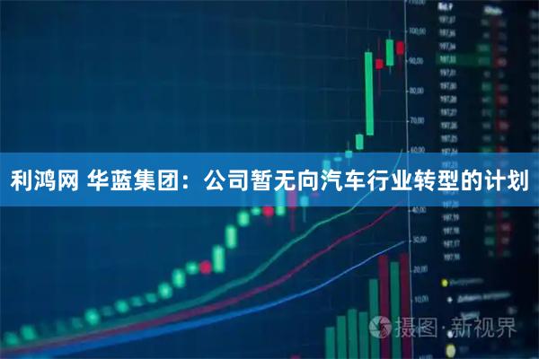 利鸿网 华蓝集团：公司暂无向汽车行业转型的计划