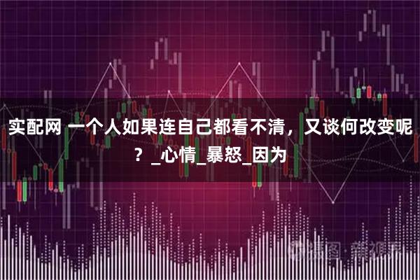 实配网 一个人如果连自己都看不清，又谈何改变呢？_心情_暴怒_因为