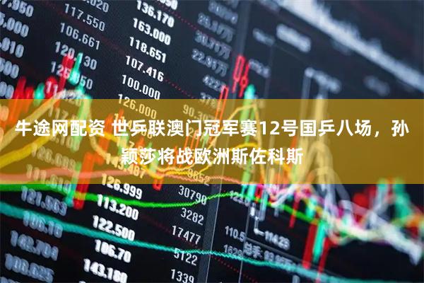 牛途网配资 世乒联澳门冠军赛12号国乒八场，孙颖莎将战欧洲斯佐科斯