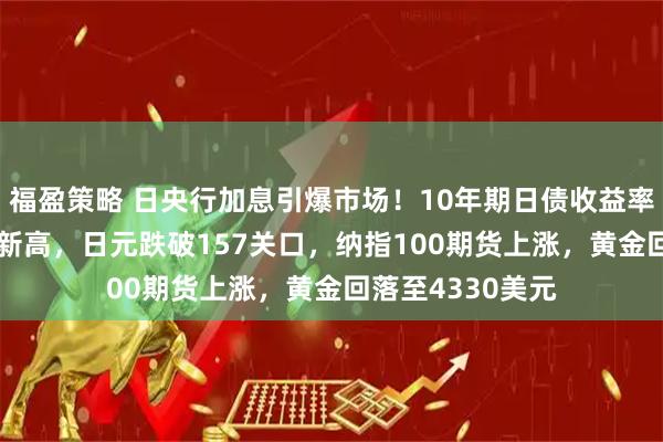 福盈策略 日央行加息引爆市场！10年期日债收益率飙破2%创18年新高，日元跌破157关口，纳指100期货上涨，黄金回落至4330美元