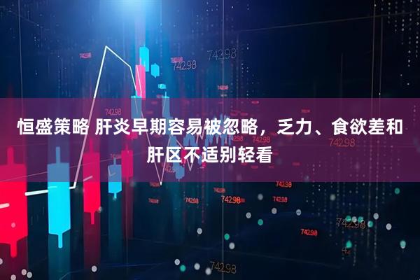 恒盛策略 肝炎早期容易被忽略，乏力、食欲差和肝区不适别轻看
