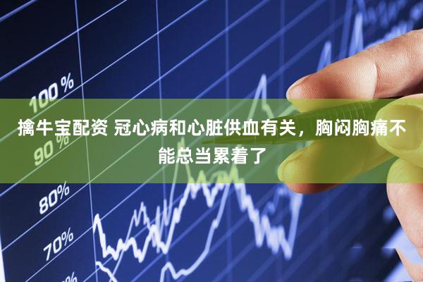擒牛宝配资 冠心病和心脏供血有关，胸闷胸痛不能总当累着了