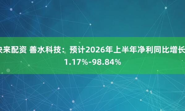 快来配资 善水科技：预计2026年上半年净利同比增长61.17%-98.84%