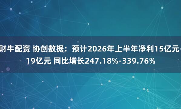 财牛配资 协创数据：预计2026年上半年净利15亿元-19亿元 同比增长247.18%-339.76%
