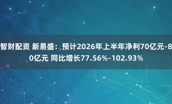 智财配资 新易盛：预计2026年上半年净利70亿元-80亿元 同比增长77.56%-102.93%